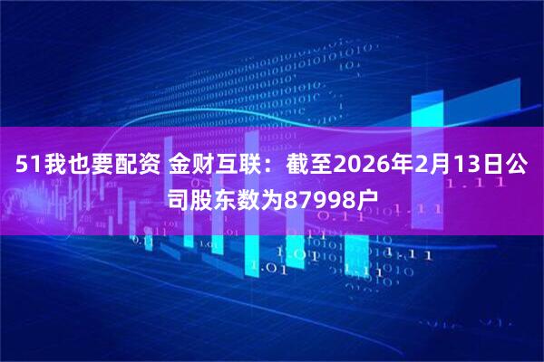 51我也要配资 金财互联：截至2026年2月13日公司股东数为87998户