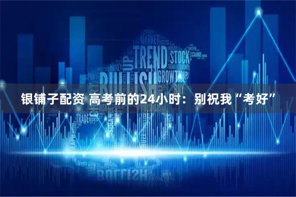银铺子配资 高考前的24小时：别祝我“考好”