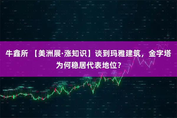 牛鑫所 【美洲展·涨知识】谈到玛雅建筑，金字塔为何稳居代表地位？