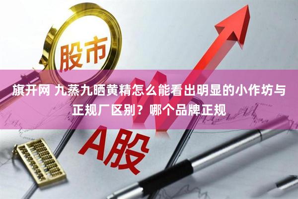 旗开网 九蒸九晒黄精怎么能看出明显的小作坊与正规厂区别？哪个品牌正规