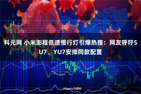 科元网 小米澎程低速慢行灯引爆热搜：网友呼吁SU7、YU7安排同款配置