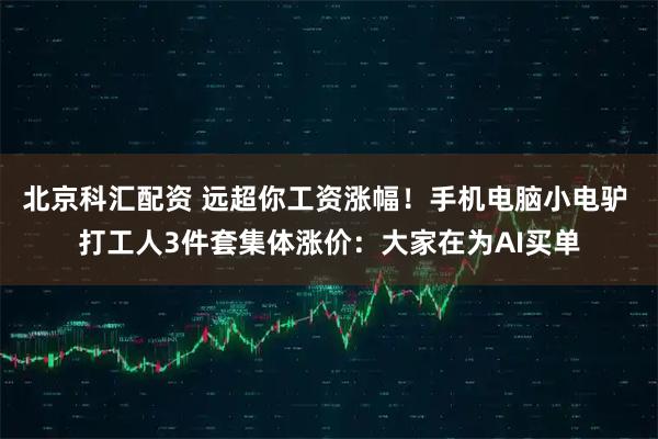北京科汇配资 远超你工资涨幅！手机电脑小电驴 打工人3件套集体涨价：大家在为AI买单