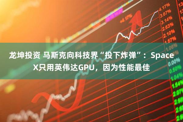 龙坤投资 马斯克向科技界“投下炸弹”：SpaceX只用英伟达GPU，因为性能最佳